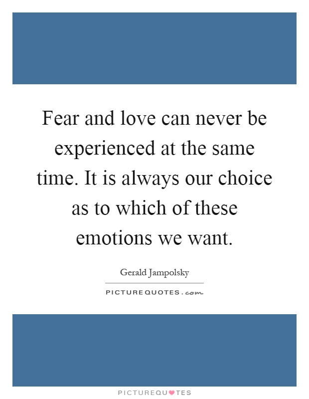 Fear and love can never be experienced at the same time. It is always our choice as to which of these emotions we want Picture Quote #1