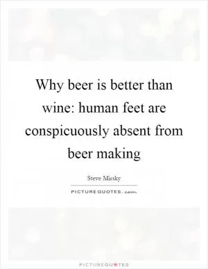 Why beer is better than wine: human feet are conspicuously absent from beer making Picture Quote #1