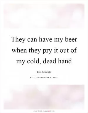 They can have my beer when they pry it out of my cold, dead hand Picture Quote #1