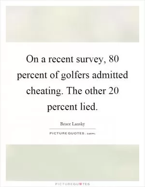On a recent survey, 80 percent of golfers admitted cheating. The other 20 percent lied Picture Quote #1