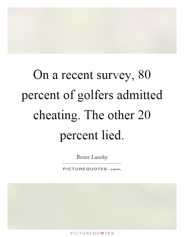 On a recent survey, 80 percent of golfers admitted cheating. The other 20 percent lied Picture Quote #1