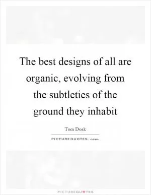 The best designs of all are organic, evolving from the subtleties of the ground they inhabit Picture Quote #1