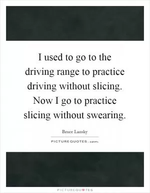 I used to go to the driving range to practice driving without slicing. Now I go to practice slicing without swearing Picture Quote #1