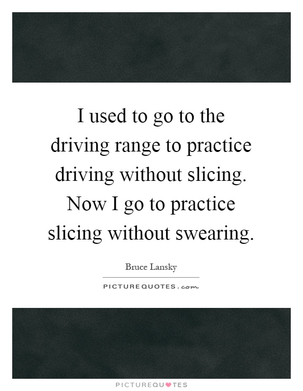 I used to go to the driving range to practice driving without slicing. Now I go to practice slicing without swearing Picture Quote #1
