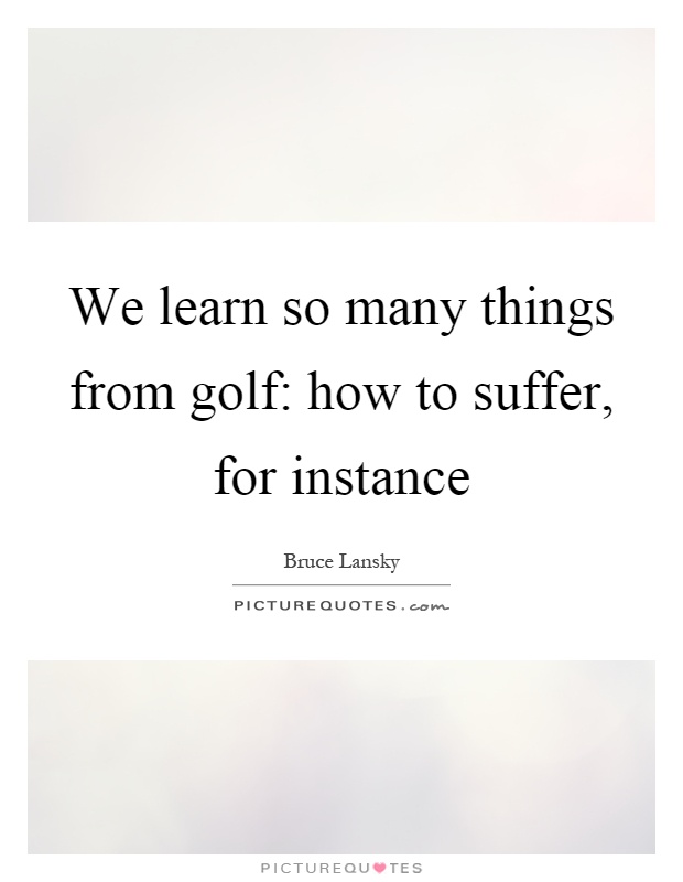 We learn so many things from golf: how to suffer, for instance Picture Quote #1