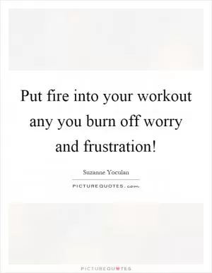Put fire into your workout any you burn off worry and frustration! Picture Quote #1