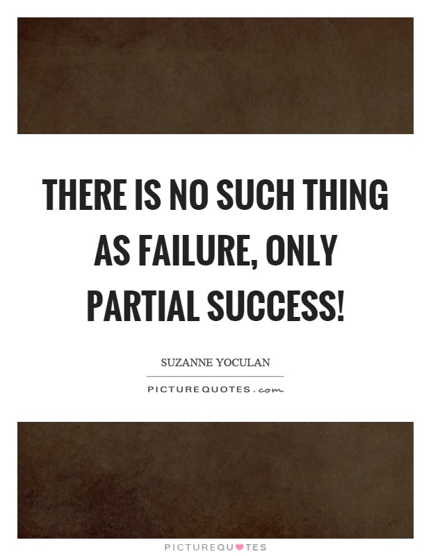 There is no such thing as failure, only partial success! Picture Quote #1