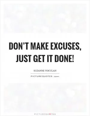 Don’t make excuses, just get it done! Picture Quote #1