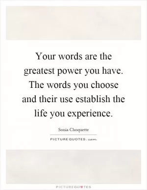 Your words are the greatest power you have. The words you choose and their use establish the life you experience Picture Quote #1
