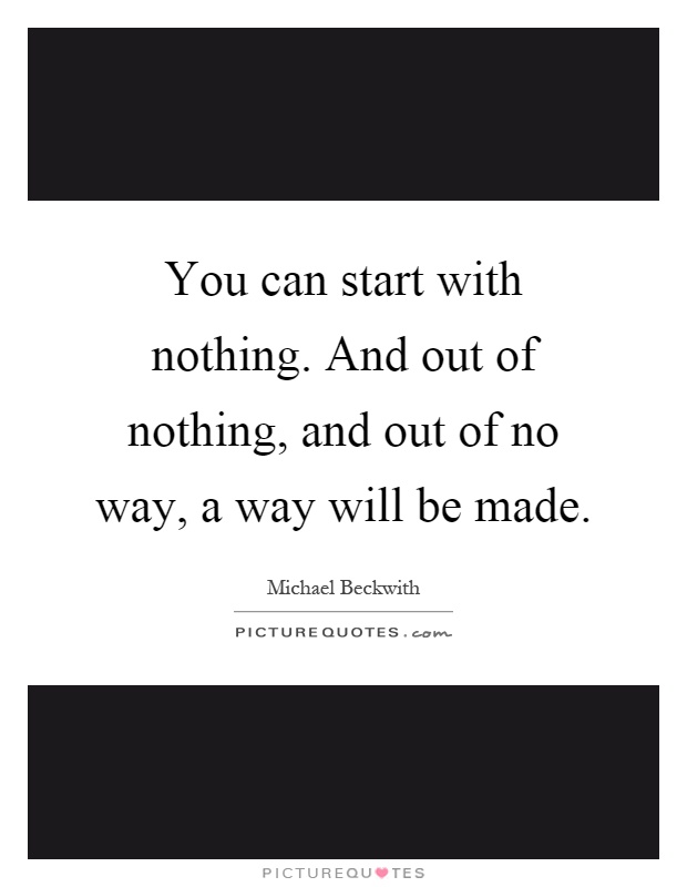 You can start with nothing. And out of nothing, and out of no way, a way will be made Picture Quote #1