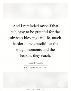 And I reminded myself that it’s easy to be grateful for the obvious blessings in life, much harder to be grateful for the tough moments and the lessons they teach Picture Quote #1
