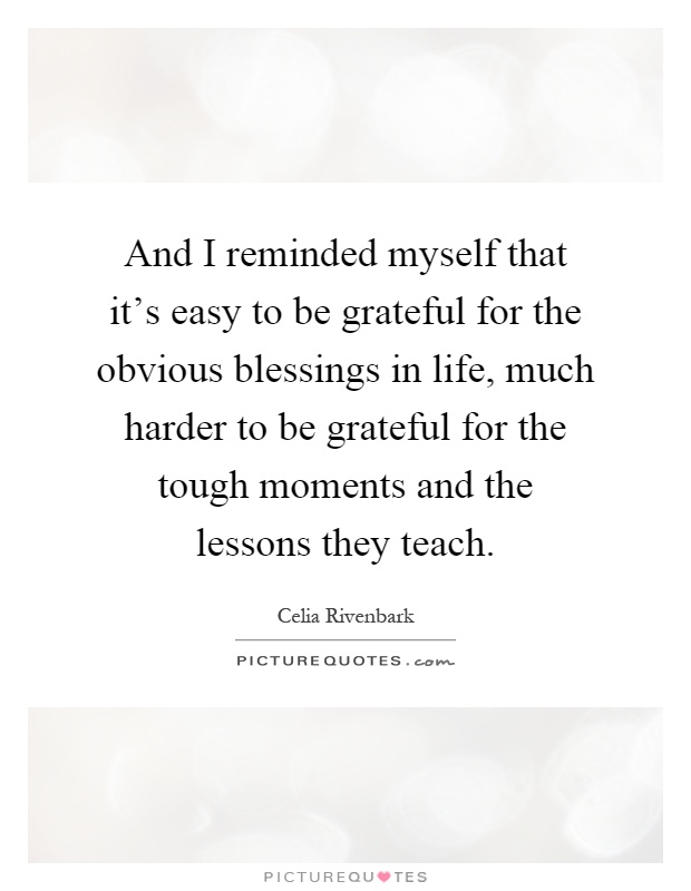 And I reminded myself that it's easy to be grateful for the obvious blessings in life, much harder to be grateful for the tough moments and the lessons they teach Picture Quote #1