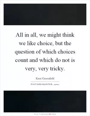 All in all, we might think we like choice, but the question of which choices count and which do not is very, very tricky Picture Quote #1