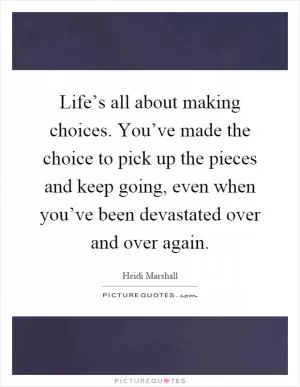 Life’s all about making choices. You’ve made the choice to pick up the pieces and keep going, even when you’ve been devastated over and over again Picture Quote #1
