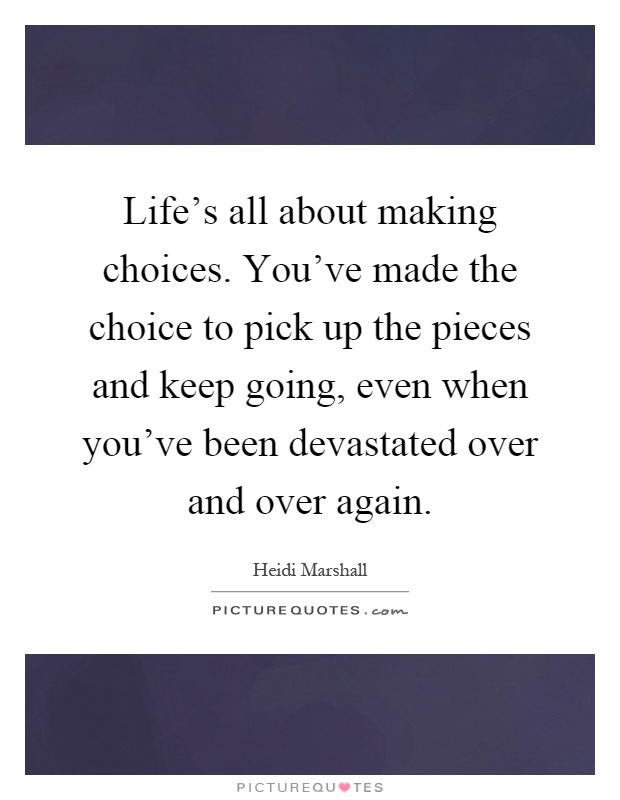 Life's all about making choices. You've made the choice to pick up the pieces and keep going, even when you've been devastated over and over again Picture Quote #1