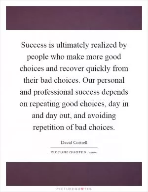 Success is ultimately realized by people who make more good choices and recover quickly from their bad choices. Our personal and professional success depends on repeating good choices, day in and day out, and avoiding repetition of bad choices Picture Quote #1