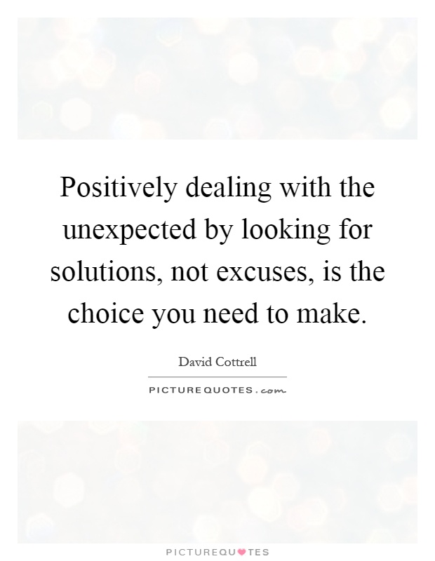 Positively dealing with the unexpected by looking for solutions, not excuses, is the choice you need to make Picture Quote #1