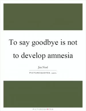 To say goodbye is not to develop amnesia Picture Quote #1