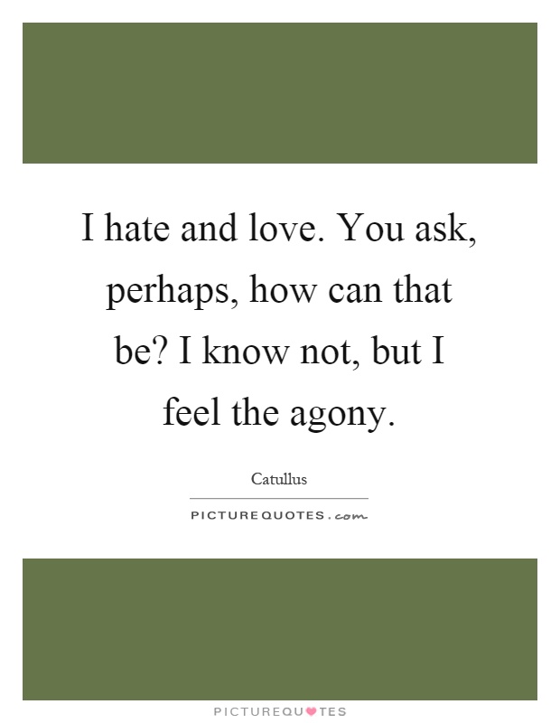 I hate and love. You ask, perhaps, how can that be? I know not, but I feel the agony Picture Quote #1