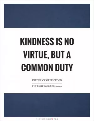 Kindness is no virtue, but a common duty Picture Quote #1