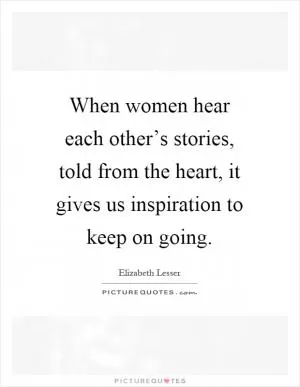 When women hear each other’s stories, told from the heart, it gives us inspiration to keep on going Picture Quote #1