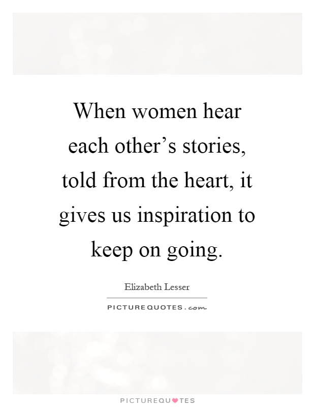 When women hear each other's stories, told from the heart, it gives us inspiration to keep on going Picture Quote #1