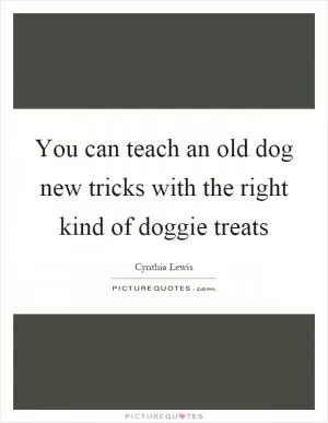 You can teach an old dog new tricks with the right kind of doggie treats Picture Quote #1