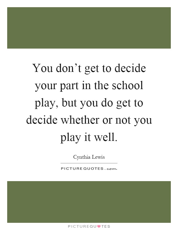 You don't get to decide your part in the school play, but you do get to decide whether or not you play it well Picture Quote #1