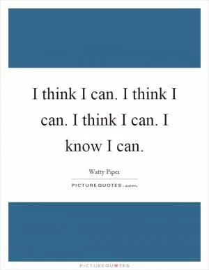 I think I can. I think I can. I think I can. I know I can Picture Quote #1