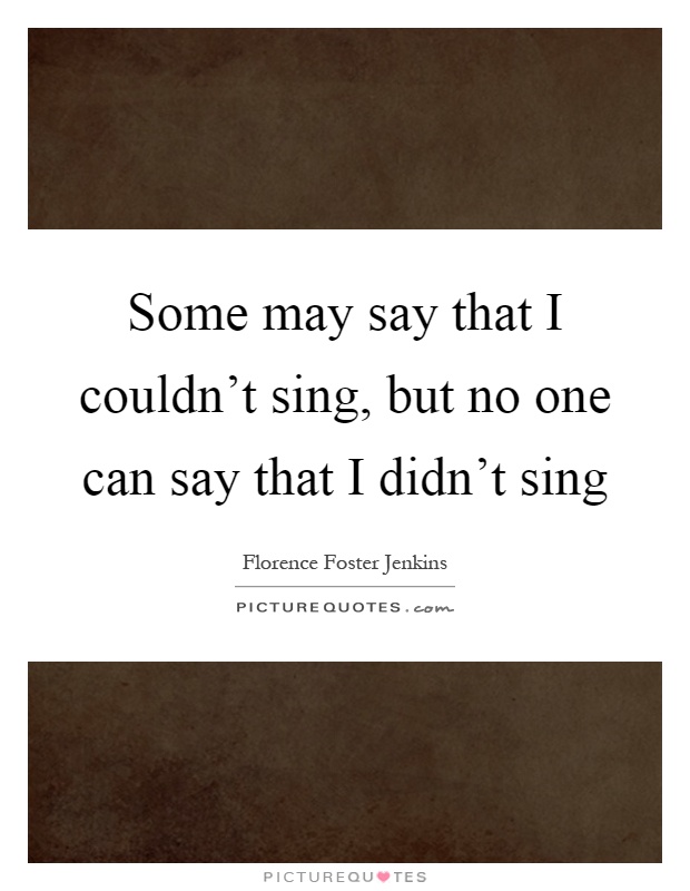 Some may say that I couldn't sing, but no one can say that I didn't sing Picture Quote #1