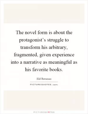The novel form is about the protagonist’s struggle to transform his arbitrary, fragmented, given experience into a narrative as meaningful as his favorite books Picture Quote #1