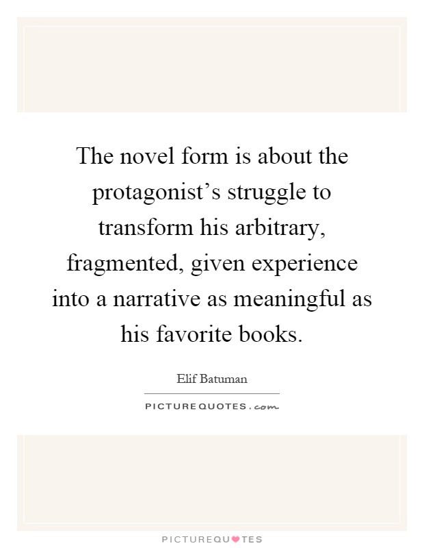 The novel form is about the protagonist's struggle to transform his arbitrary, fragmented, given experience into a narrative as meaningful as his favorite books Picture Quote #1