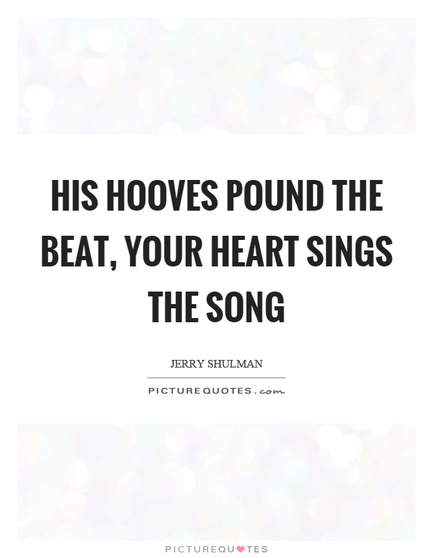 His hooves pound the beat, your heart sings the song Picture Quote #1