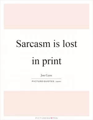 Sarcasm is lost in print Picture Quote #1