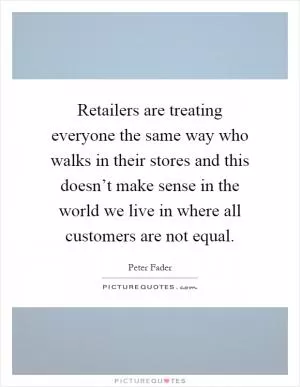 Retailers are treating everyone the same way who walks in their stores and this doesn’t make sense in the world we live in where all customers are not equal Picture Quote #1