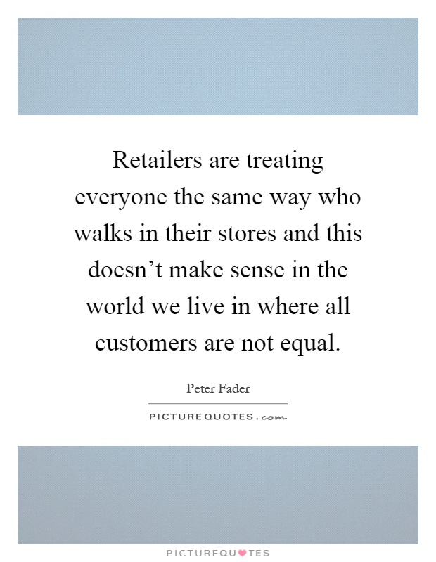 Retailers are treating everyone the same way who walks in their stores and this doesn't make sense in the world we live in where all customers are not equal Picture Quote #1