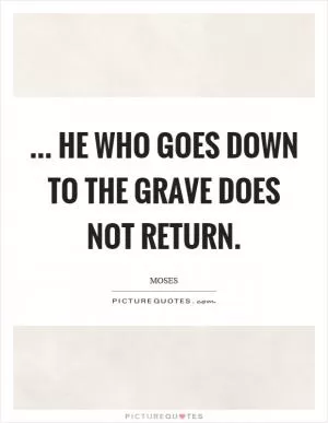... he who goes down to the grave does not return Picture Quote #1