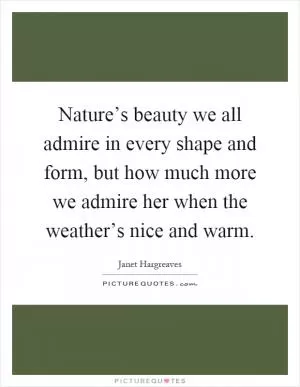 Nature’s beauty we all admire in every shape and form, but how much more we admire her when the weather’s nice and warm Picture Quote #1