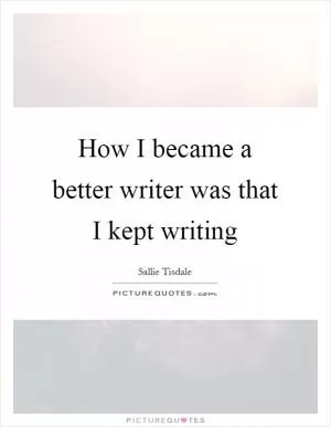 How I became a better writer was that I kept writing Picture Quote #1