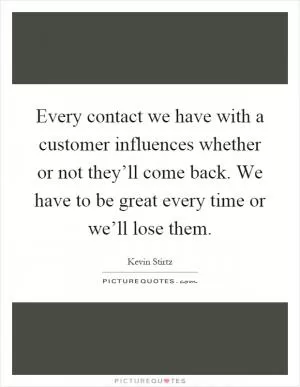 Every contact we have with a customer influences whether or not they’ll come back. We have to be great every time or we’ll lose them Picture Quote #1