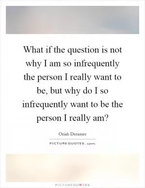 What if the question is not why I am so infrequently the person I really want to be, but why do I so infrequently want to be the person I really am? Picture Quote #1