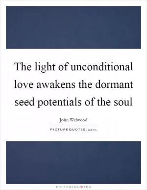 The light of unconditional love awakens the dormant seed potentials of the soul Picture Quote #1