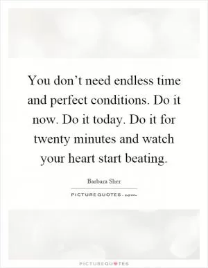 You don’t need endless time and perfect conditions. Do it now. Do it today. Do it for twenty minutes and watch your heart start beating Picture Quote #1