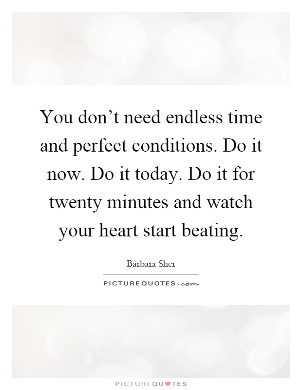 You don't need endless time and perfect conditions. Do it now. Do it today. Do it for twenty minutes and watch your heart start beating Picture Quote #1
