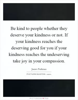 Be kind to people whether they deserve your kindness or not. If your kindness reaches the deserving good for you if your kindness reaches the undeserving take joy in your compassion Picture Quote #1