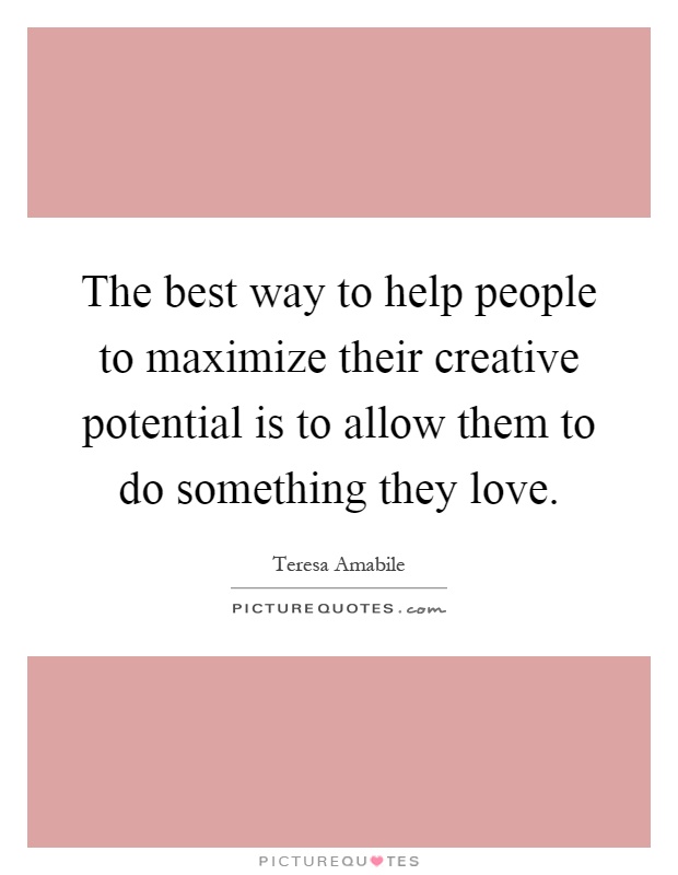 The best way to help people to maximize their creative potential is to allow them to do something they love Picture Quote #1