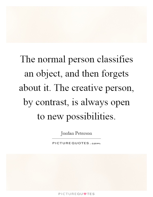The normal person classifies an object, and then forgets about it. The creative person, by contrast, is always open to new possibilities Picture Quote #1
