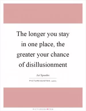 The longer you stay in one place, the greater your chance of disillusionment Picture Quote #1