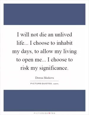 I will not die an unlived life... I choose to inhabit my days, to allow my living to open me... I choose to risk my significance Picture Quote #1