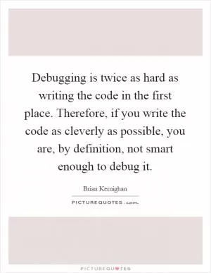 Debugging is twice as hard as writing the code in the first place. Therefore, if you write the code as cleverly as possible, you are, by definition, not smart enough to debug it Picture Quote #1